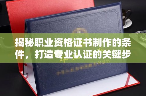 内蒙古揭秘职业资格证书制作的条件，打造专业认证的关键步骤
